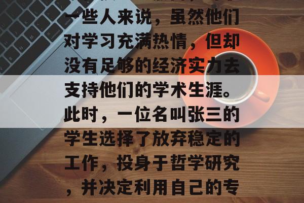 在现代社会中,越来越多的人选择进入大学深造,以求掌握更多的知识和技能。然而,对于一些人来说,虽然他们对学习充满热情,但却没有足够的经济实力去支持他们的学术生涯。此时,一位名叫张三的学生选择了放弃稳定的工作,投身于哲学研究,并决定利用自己的专业知识来创业。,逆袭者,一个贫困学生如何通过哲学研究和创业实现自我价值 在现代社会中,越来越多的人选择进入大学深造,以求掌握更多的知识和技能。然而,对于一些人来说,虽然他们对学习充满热情,但却没有足够的经济实力去支持他们的学术生涯。此时,一位名叫张三的学生选择了放弃稳定的工作,投身于哲学研究,并决定利用自己的专业知识来创业。,逆袭者,一个贫困学生如何通过哲学研究和创业实现自我价值