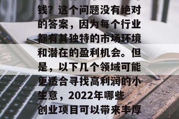 创业做什么小生意最赚钱?这个问题没有绝对的答案,因为每个行业都有其独特的市场环境和潜在的盈利机会。但是,以下几个领域可能更适合寻找高利润的小生意,2022年哪些创业项目可以带来丰厚的回报? 创业做什么小生意最赚钱?这个问题没有绝对的答案,因为每个行业都有其独特的市场环境和潜在的盈利机会。但是,以下几个领域可能更适合寻找高利润的小生意,2022年哪些创业项目可以带来丰厚的回报?