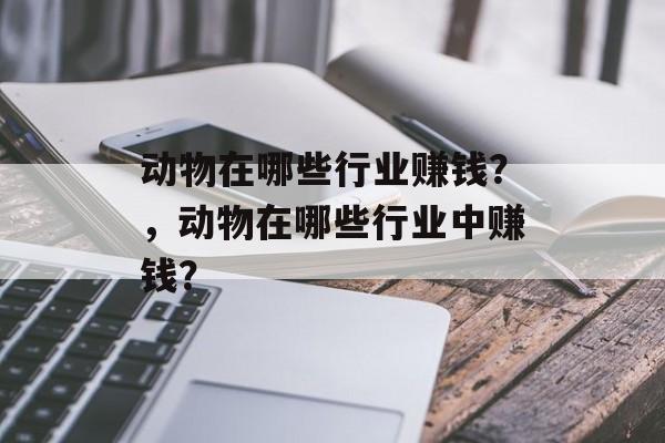 动物在哪些行业赚钱?,动物在哪些行业中赚钱? 动物在哪些行业赚钱?,动物在哪些行业中赚钱?