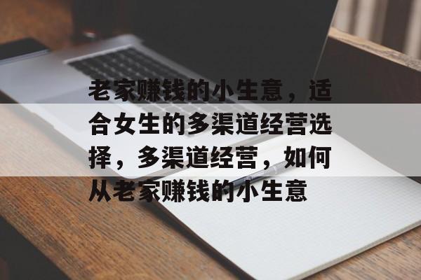 老家赚钱的小生意,适合女生的多渠道经营选择,多渠道经营,如何从老家赚钱的小生意 老家赚钱的小生意,适合女生的多渠道经营选择,多渠道经营,如何从老家赚钱的小生意