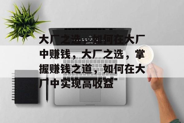 大厂之选,如何在大厂中赚钱,大厂之选,掌握赚钱之道,如何在大厂中实现高收益 大厂之选,如何在大厂中赚钱,大厂之选,掌握赚钱之道,如何在大厂中实现高收益