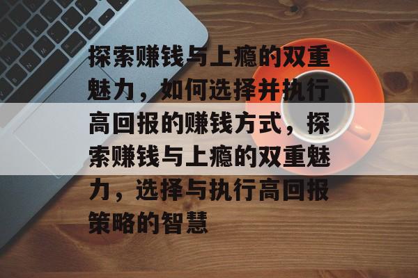 探索赚钱与上瘾的双重魅力,如何选择并执行高回报的赚钱方式,探索赚钱与上瘾的双重魅力,选择与执行高回报策略的智慧 探索赚钱与上瘾的双重魅力,如何选择并执行高回报的赚钱方式,探索赚钱与上瘾的双重魅力,选择与执行高回报策略的智慧