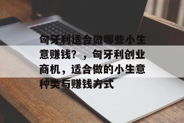 匈牙利适合做哪些小生意赚钱？，匈牙利创业商机，适合做的小生意种类与赚钱方式