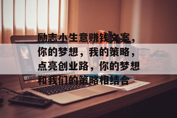 励志小生意赚钱文案,你的梦想,我的策略,点亮创业路,你的梦想和我们的策略相结合 励志小生意赚钱文案,你的梦想,我的策略,点亮创业路,你的梦想和我们的策略相结合