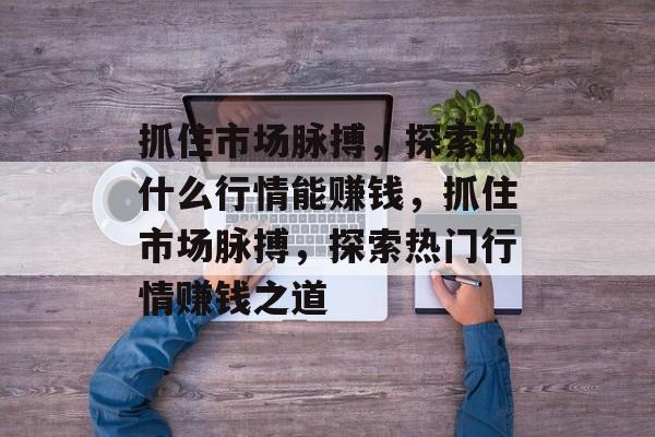 抓住市场脉搏,探索做什么行情能赚钱,抓住市场脉搏,探索热门行情赚钱之道 抓住市场脉搏,探索做什么行情能赚钱,抓住市场脉搏,探索热门行情赚钱之道