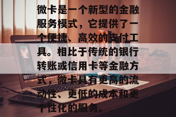 微卡是一个新型的金融服务模式,它提供了一个便捷、高效的支付工具。相比于传统的银行转账或信用卡等金融方式,微卡具有更高的流动性、更低的成本和更个性化的服务。 微卡是一个新型的金融服务模式,它提供了一个便捷、高效的支付工具。相比于传统的银行转账或信用卡等金融方式,微卡具有更高的流动性、更低的成本和更个性化的服务。