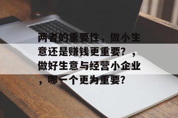 两者的重要性,做小生意还是赚钱更重要?,做好生意与经营小企业,哪一个更为重要? 两者的重要性,做小生意还是赚钱更重要?,做好生意与经营小企业,哪一个更为重要?