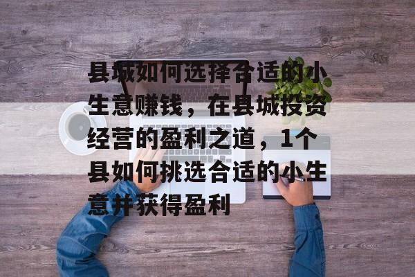县城如何选择合适的小生意赚钱，在县城投资经营的盈利之道，1个县如何挑选合适的小生意并获得盈利