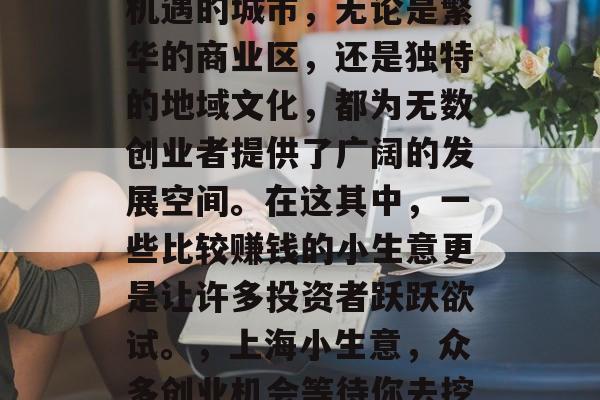 上海是一座充满活力和机遇的城市,无论是繁华的商业区,还是独特的地域文化,都为无数创业者提供了广阔的发展空间。在这其中,一些比较赚钱的小生意更是让许多投资者跃跃欲试。,上海小生意,众多创业机会等待你去挖掘 上海是一座充满活力和机遇的城市,无论是繁华的商业区,还是独特的地域文化,都为无数创业者提供了广阔的发展空间。在这其中,一些比较赚钱的小生意更是让许多投资者跃跃欲试。,上海小生意,众多创业机会等待你去挖掘