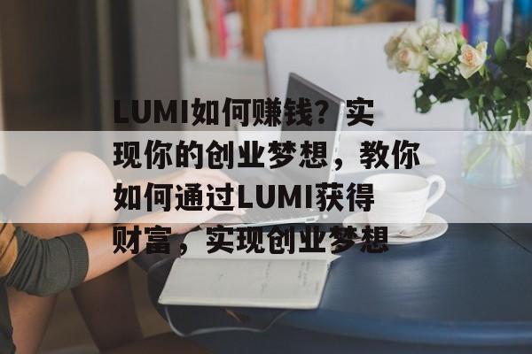 LUMI如何赚钱?实现你的创业梦想,教你如何通过LUMI获得财富,实现创业梦想 LUMI如何赚钱?实现你的创业梦想,教你如何通过LUMI获得财富,实现创业梦想