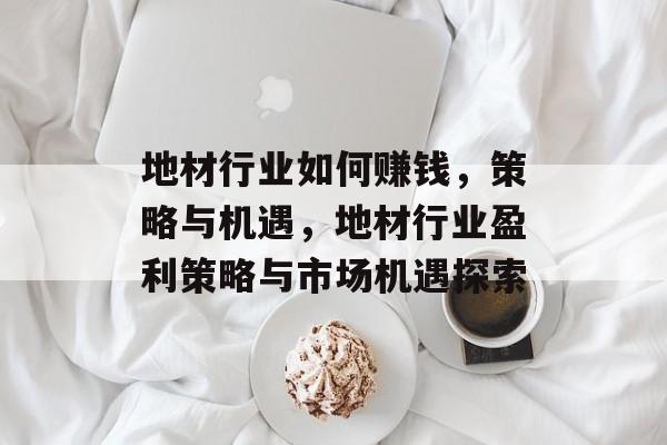地材行业如何赚钱,策略与机遇,地材行业盈利策略与市场机遇探索 地材行业如何赚钱,策略与机遇,地材行业盈利策略与市场机遇探索