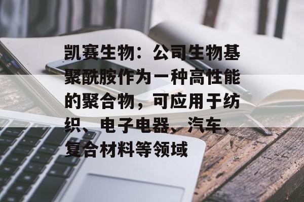 凯赛生物:公司生物基聚酰胺作为一种高性能的聚合物,可应用于纺织、电子电器、汽车、复合材料等领域 凯赛生物:公司生物基聚酰胺作为一种高性能的聚合物,可应用于纺织、电子电器、汽车、复合材料等领域