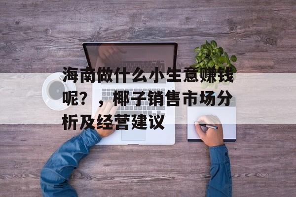 海南做什么小生意赚钱呢?,椰子销售市场分析及经营建议 海南做什么小生意赚钱呢?,椰子销售市场分析及经营建议