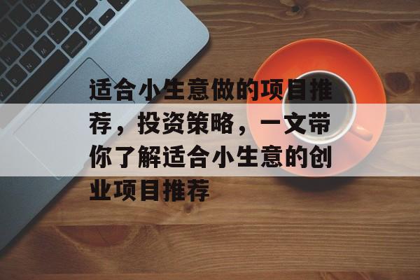 适合小生意做的项目推荐,投资策略,一文带你了解适合小生意的创业项目推荐 适合小生意做的项目推荐,投资策略,一文带你了解适合小生意的创业项目推荐