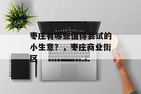 枣庄有哪些值得尝试的小生意?,枣庄商业街区 枣庄有哪些值得尝试的小生意?,枣庄商业街区