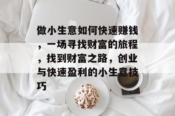 做小生意如何快速赚钱,一场寻找财富的旅程,找到财富之路,创业与快速盈利的小生意技巧 做小生意如何快速赚钱,一场寻找财富的旅程,找到财富之路,创业与快速盈利的小生意技巧