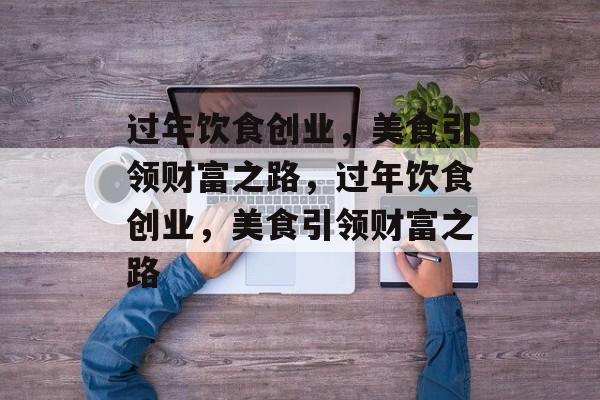 过年饮食创业,美食引领财富之路,过年饮食创业,美食引领财富之路 过年饮食创业,美食引领财富之路,过年饮食创业,美食引领财富之路