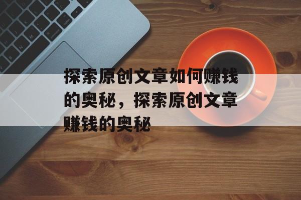 探索原创文章如何赚钱的奥秘，探索原创文章赚钱的奥秘