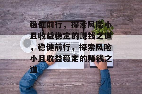 稳健前行，探索风险小且收益稳定的赚钱之道，稳健前行，探索风险小且收益稳定的赚钱之道