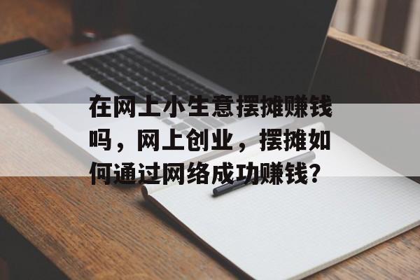 在网上小生意摆摊赚钱吗,网上创业,摆摊如何通过网络成功赚钱? 在网上小生意摆摊赚钱吗,网上创业,摆摊如何通过网络成功赚钱?