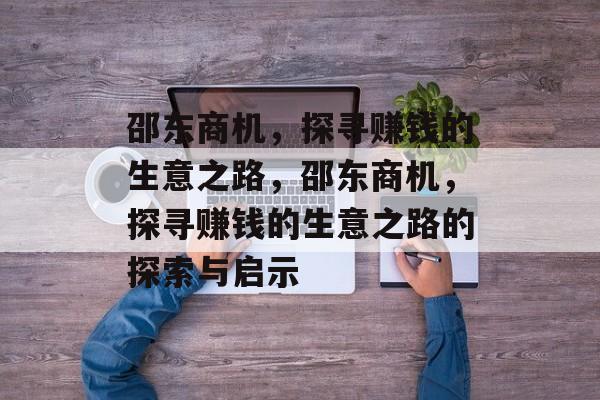 邵东商机,探寻赚钱的生意之路,邵东商机,探寻赚钱的生意之路的探索与启示 邵东商机,探寻赚钱的生意之路,邵东商机,探寻赚钱的生意之路的探索与启示