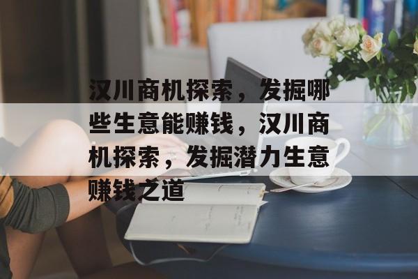 汉川商机探索,发掘哪些生意能赚钱,汉川商机探索,发掘潜力生意赚钱之道 汉川商机探索,发掘哪些生意能赚钱,汉川商机探索,发掘潜力生意赚钱之道