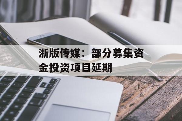 浙版传媒:部分募集资金投资项目延期 浙版传媒:部分募集资金投资项目延期