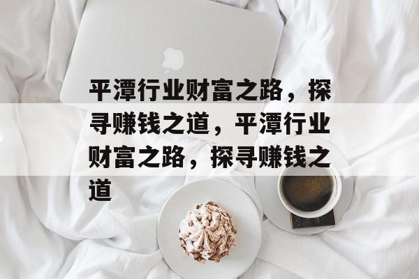 平潭行业财富之路,探寻赚钱之道,平潭行业财富之路,探寻赚钱之道 平潭行业财富之路,探寻赚钱之道,平潭行业财富之路,探寻赚钱之道