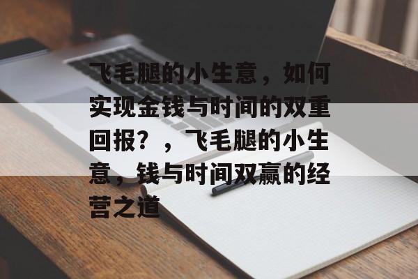 飞毛腿的小生意,如何实现金钱与时间的双重回报?,飞毛腿的小生意,钱与时间双赢的经营之道 飞毛腿的小生意,如何实现金钱与时间的双重回报?,飞毛腿的小生意,钱与时间双赢的经营之道