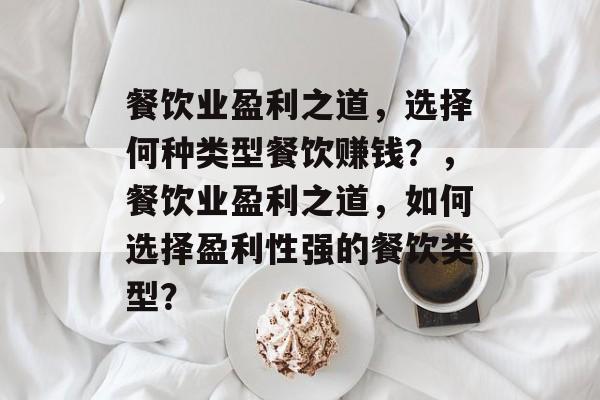 餐饮业盈利之道,选择何种类型餐饮赚钱?,餐饮业盈利之道,如何选择盈利性强的餐饮类型? 餐饮业盈利之道,选择何种类型餐饮赚钱?,餐饮业盈利之道,如何选择盈利性强的餐饮类型?