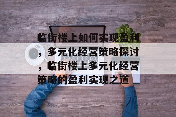 临街楼上如何实现盈利,多元化经营策略探讨,临街楼上多元化经营策略的盈利实现之道 临街楼上如何实现盈利,多元化经营策略探讨,临街楼上多元化经营策略的盈利实现之道