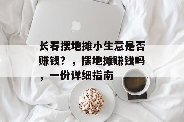 长春摆地摊小生意是否赚钱?,摆地摊赚钱吗,一份详细指南 长春摆地摊小生意是否赚钱?,摆地摊赚钱吗,一份详细指南