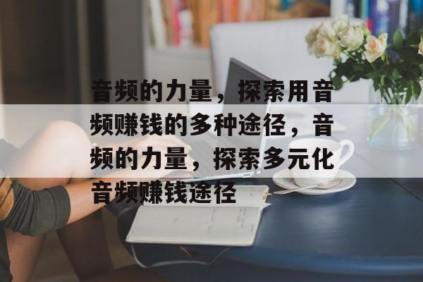 音频的力量,探索用音频赚钱的多种途径,音频的力量,探索多元化音频赚钱途径 音频的力量,探索用音频赚钱的多种途径,音频的力量,探索多元化音频赚钱途径