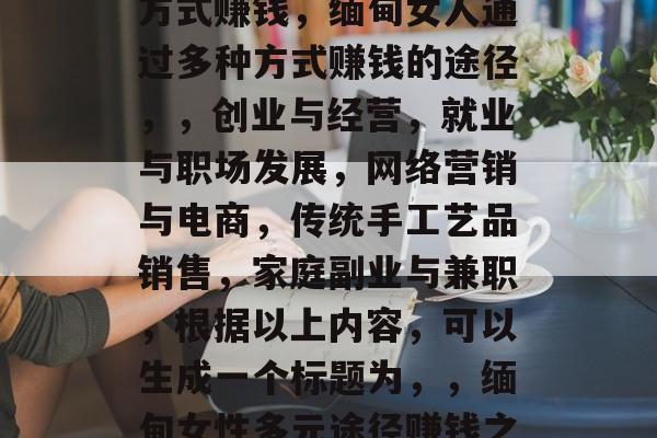 缅甸女人如何通过多种方式赚钱,缅甸女人通过多种方式赚钱的途径,,创业与经营,就业与职场发展,网络营销与电商,传统手工艺品销售,家庭副业与兼职,根据以上内容,可以生成一个标题为,,缅甸女性多元途径赚钱之道。 缅甸女人如何通过多种方式赚钱,缅甸女人通过多种方式赚钱的途径,,创业与经营,就业与职场发展,网络营销与电商,传统手工艺品销售,家庭副业与兼职,根据以上内容,可以生成一个标题为,,缅甸女性多元途径赚钱之道。