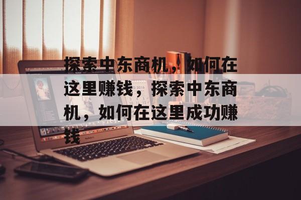 探索中东商机,如何在这里赚钱,探索中东商机,如何在这里成功赚钱 探索中东商机,如何在这里赚钱,探索中东商机,如何在这里成功赚钱
