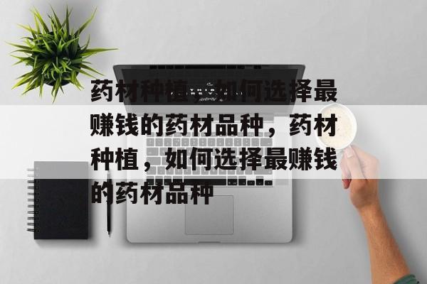 药材种植,如何选择最赚钱的药材品种,药材种植,如何选择最赚钱的药材品种 药材种植,如何选择最赚钱的药材品种,药材种植,如何选择最赚钱的药材品种
