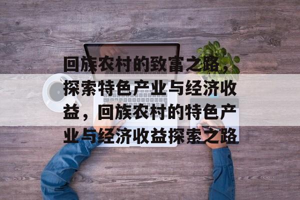 回族农村的致富之路,探索特色产业与经济收益,回族农村的特色产业与经济收益探索之路 回族农村的致富之路,探索特色产业与经济收益,回族农村的特色产业与经济收益探索之路