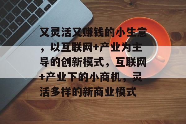 又灵活又赚钱的小生意,以互联网+产业为主导的创新模式,互联网+产业下的小商机,灵活多样的新商业模式 又灵活又赚钱的小生意,以互联网+产业为主导的创新模式,互联网+产业下的小商机,灵活多样的新商业模式