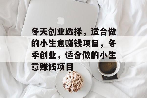 冬天创业选择,适合做的小生意赚钱项目,冬季创业,适合做的小生意赚钱项目 冬天创业选择,适合做的小生意赚钱项目,冬季创业,适合做的小生意赚钱项目