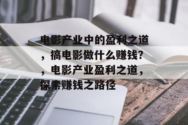 电影产业中的盈利之道,搞电影做什么赚钱?,电影产业盈利之道,探索赚钱之路径 电影产业中的盈利之道,搞电影做什么赚钱?,电影产业盈利之道,探索赚钱之路径