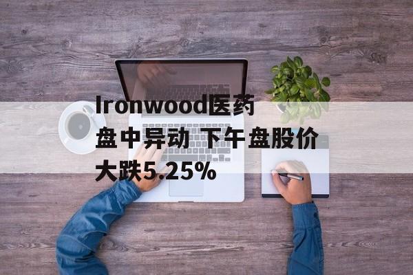 Ironwood医药盘中异动 下午盘股价大跌5.25% Ironwood医药盘中异动 下午盘股价大跌5.25%
