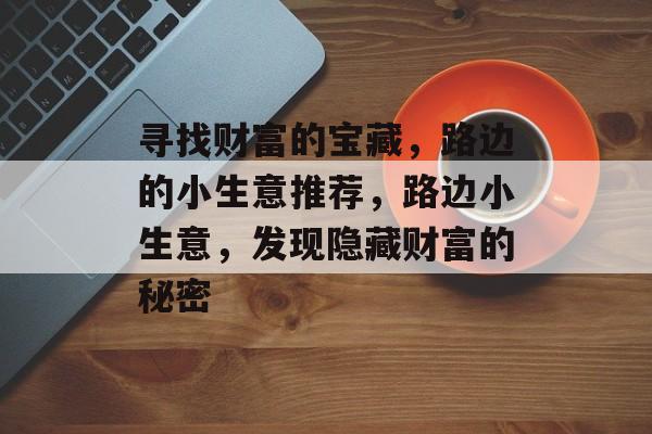 寻找财富的宝藏,路边的小生意推荐,路边小生意,发现隐藏财富的秘密 寻找财富的宝藏,路边的小生意推荐,路边小生意,发现隐藏财富的秘密