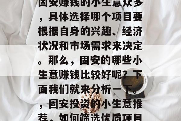 固安赚钱的小生意众多,具体选择哪个项目要根据自身的兴趣、经济状况和市场需求来决定。那么,固安的哪些小生意赚钱比较好呢?下面我们就来分析一下。,固安投资的小生意推荐,如何筛选优质项目 固安赚钱的小生意众多,具体选择哪个项目要根据自身的兴趣、经济状况和市场需求来决定。那么,固安的哪些小生意赚钱比较好呢?下面我们就来分析一下。,固安投资的小生意推荐,如何筛选优质项目