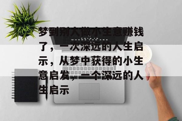 梦到别人做小生意赚钱了,一次深远的人生启示,从梦中获得的小生意启发,一个深远的人生启示 梦到别人做小生意赚钱了,一次深远的人生启示,从梦中获得的小生意启发,一个深远的人生启示