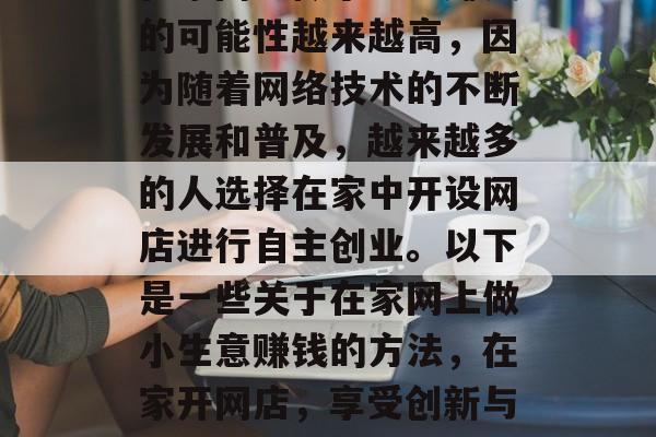 在家网上做小生意赚钱的可能性越来越高,因为随着网络技术的不断发展和普及,越来越多的人选择在家中开设网店进行自主创业。以下是一些关于在家网上做小生意赚钱的方法,在家开网店,享受创新与自由的双重乐趣 在家网上做小生意赚钱的可能性越来越高,因为随着网络技术的不断发展和普及,越来越多的人选择在家中开设网店进行自主创业。以下是一些关于在家网上做小生意赚钱的方法,在家开网店,享受创新与自由的双重乐趣