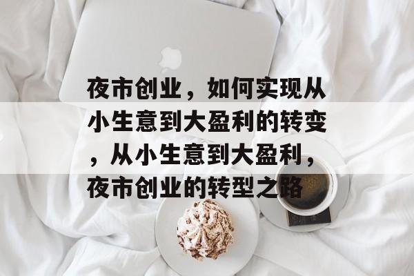 夜市创业,如何实现从小生意到大盈利的转变,从小生意到大盈利,夜市创业的转型之路 夜市创业,如何实现从小生意到大盈利的转变,从小生意到大盈利,夜市创业的转型之路