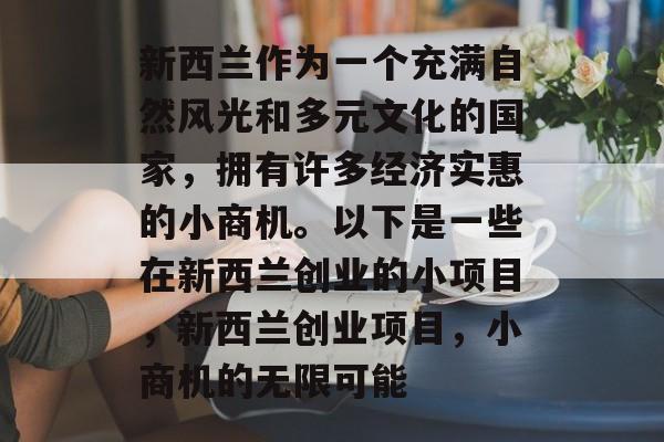 新西兰作为一个充满自然风光和多元文化的国家，拥有许多经济实惠的小商机。以下是一些在新西兰创业的小项目，新西兰创业项目，小商机的无限可能