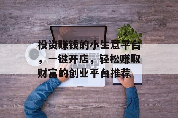 投资赚钱的小生意平台,一键开店,轻松赚取财富的创业平台推荐 投资赚钱的小生意平台,一键开店,轻松赚取财富的创业平台推荐