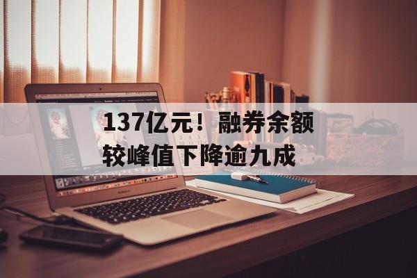 137亿元!融券余额较峰值下降逾九成 137亿元!融券余额较峰值下降逾九成