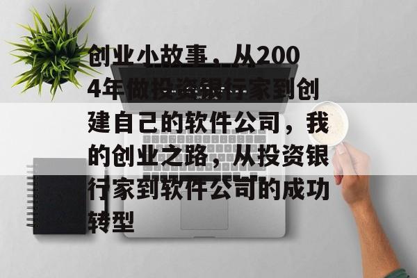 创业小故事,从2004年做投资银行家到创建自己的软件公司,我的创业之路,从投资银行家到软件公司的成功转型 创业小故事,从2004年做投资银行家到创建自己的软件公司,我的创业之路,从投资银行家到软件公司的成功转型